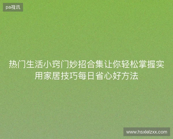 热门生活小窍门妙招合集让你轻松掌握实用家居技巧每日省心好方法 热门生活小窍门妙招合集让你轻松掌握实用家居技巧每日省心好方法